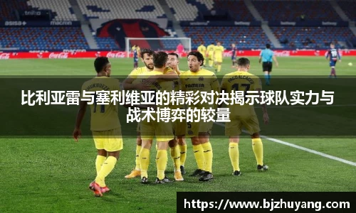 比利亚雷与塞利维亚的精彩对决揭示球队实力与战术博弈的较量