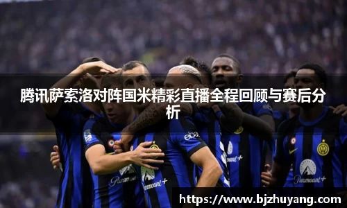 腾讯萨索洛对阵国米精彩直播全程回顾与赛后分析