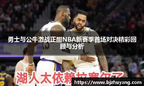 勇士与公牛激战正酣NBA新赛季首场对决精彩回顾与分析